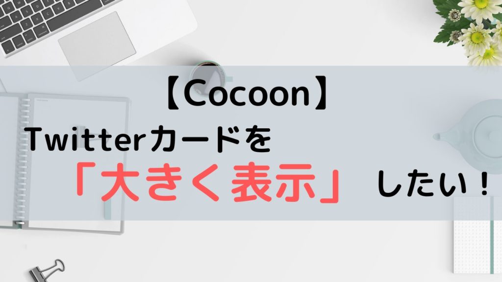 【Cocoon】Twitterカードを大きく表示する方法！