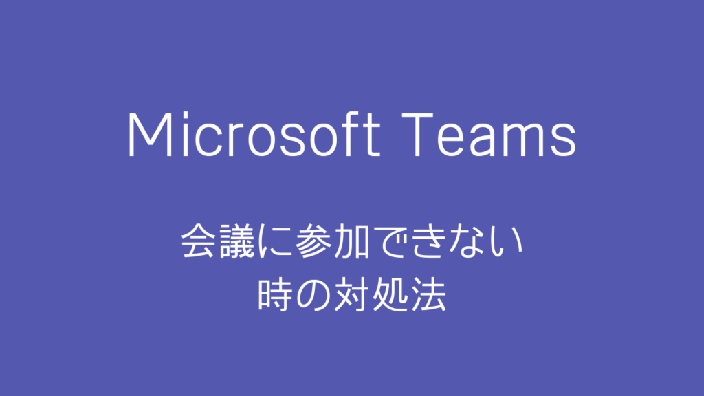 【解決済】Teamsで会議に参加できない時の対処法